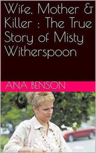 Title: Wife, Mother & Killer : The True Story of Misty Witherspoon, Author: Ana Benson