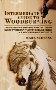 Title: Intermediate Guide to Woodburning: The Secrets of Shading and Texturing Every Pyrography Artist Should Know + 9 Woodburning Projects, Author: Mark Stevens