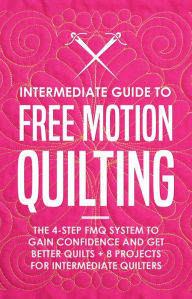 Title: Intermediate Guide to Free Motion Quilting: The 4-Step FMQ System to Gain Confidence and Get Better Quilts + 8 Projects for Intermediate Quilters, Author: Beth Burns