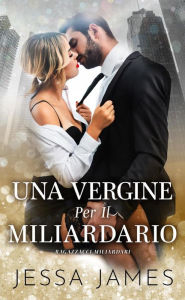 Title: Una Vergine Per Il Miliardario (Cattivi Ragazzi Miliardari, #1), Author: Jessa James