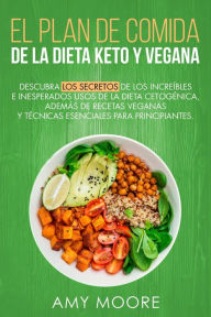 Title: Plan de Comidas de la dieta keto vegana Descubre los secretos de los usos sorprendentes e inesperados de la dieta cetogénica,además de recetas veganas y técnicas esenciales para empezar, Author: Amy Moore