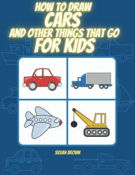 Title: How to Draw Cars and Other Things That Go for Kids, Author: Susan Brown