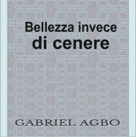 Title: Bellezza invece di cenere, Author: Gabriel Agbo