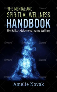 Title: The mental and spiritual wellness HANDBOOK: The Holistic Guide to All-round Wellness, Author: Amelie Novak