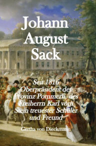 Title: Johann August Sack: Seit 1816 Oberpräsident der Provinz Pommern, des Freiherrn Karl vom Stein treuester Schu?ler und Freund, Author: Gertha von Dieckmann