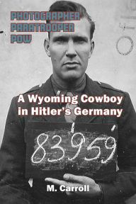 Title: PHOTOGRAPHER, PARATROOPER, POW: A Wyoming Cowboy in Hitler's Germany, Author: M. Carroll