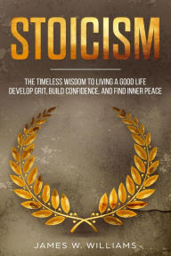 Title: Stoicism: The Timeless Wisdom to Living a Good life - Develop Grit, Build Confidence, and Find Inner Peace (Practical Emotional Intelligence Book, #4), Author: James W. Williams