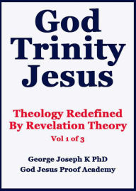 Title: God Trinity Jesus: Theology Redefined By Revelation Theory, Author: GEORGE JOSEPH