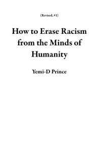 Title: How to Erase Racism from the Minds of Humanity (Revised, #1), Author: Yemi-D Prince