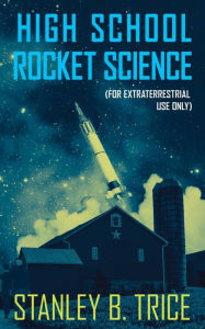 Title: High School Rocket Science (For Extraterrestrial Use Only), Author: Stanley B. Trice