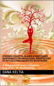 Title: Poèmes Courts, Slams d'Emotions Inspirants de Gratitude, Prophéties et Rituels Magiques du Quotidien: à lire partout pour s'inspirer, s'apaiser, se réconforter, Author: DANA KELTIA