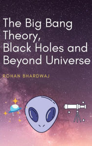 Title: The Big Bang Theory, Black Holes and Beyond Universe, Author: Rohan Bhardwaj