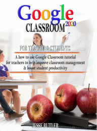 Title: Google Classroom 2020: How to use Tutorial for Teachers to Help Improve Classroom Management and Boost Student Productivity, Author: Jesse Butler