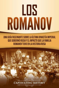 Title: Los Romanov: Una guía fascinante sobre la última dinastía imperial que gobernó Rusia y el impacto que la familia Romanov tuvo en la historia rusa, Author: Captivating History