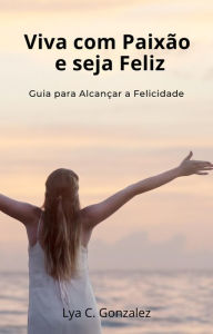 Title: Viva com Paixão e seja Feliz Guia para Alcançar a Felicidade, Author: gustavo espinosa juarez