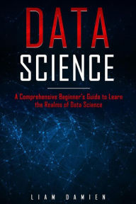 Title: Data Science: A Comprehensive Beginner's Guide to Learn the Realms of Data Science (Series 1, #1), Author: Liam Damien