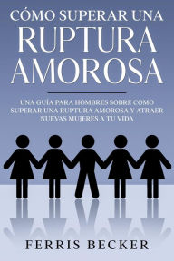 Title: Cómo Superar una Ruptura Amorosa: Una guía para hombres sobre como superar una ruptura amorosa y atraer nuevas mujeres a tu vida, Author: Ferris Becker