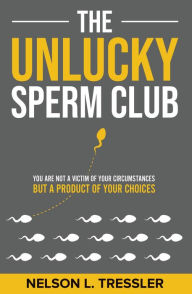 Title: The Unlucky Sperm Club: You are Not a Victim of Your Circumstances but a Product of Your Choices, Author: Nelson L. Tressler