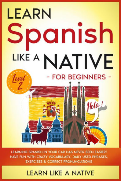 Learn Spanish Like a Native for Beginners - Level 2: Learning Spanish in Your Car Has Never Been Easier! Have Fun with Crazy Vocabulary, Daily Used Phrases, Exercises & Correct Pronunciations (Spanish Language Lessons, #2)