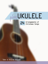 Title: Play Ukulele - 24 arrangements of Christmas songs - Tabs & Online Sounds, Author: Reynhard Boegl