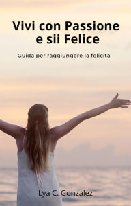 Title: Vivi con Passione e sii Felice Guida per raggiungere la felicità, Author: gustavo espinosa juarez