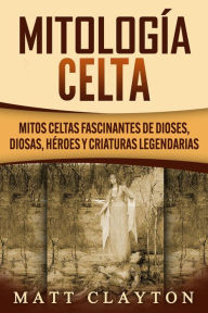 Title: Mitología Celta: Mitos celtas fascinantes de dioses, diosas, héroes y criaturas legendarias, Author: Matt Clayton