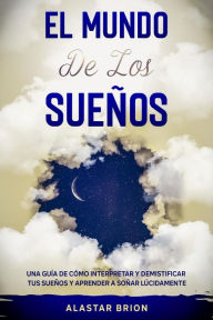 Title: El Mundo de los Sueños: Una Guía de cómo interpretar y demistificar tus sueños y aprender a soñar lúcidamente, Author: Alastar Brion