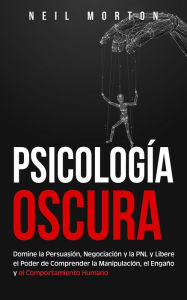 Title: Psicología Oscura: Domine la Persuasión, Negociación y la PNL y Libere el Poder de Comprender la Manipulación, el Engaño y el Comportamiento Humano, Author: Neil Morton