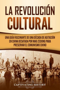 Title: La Revolución Cultural: Una guía fascinante de una década de agitación en China desatada por Mao Zedong para preservar el comunismo chino, Author: Captivating History