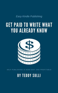 Title: Easy Kindle Publishing: Get Paid to Write What You Already Know, Author: Teddy Sulli