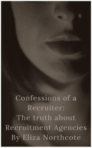 Title: Confessions of a Recruiter: The Truth about Recruitment Agencies, Author: Eliza Northcote