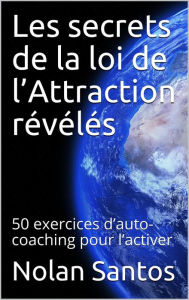 Title: Les secrets de la loi de l'Attraction révélés: 50 exercices d'auto-coaching pour l'activer, Author: Nolan Santos