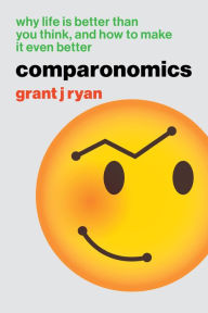 Title: Comparonomics: Why Life is Better Than You Think and How to Make it Even Better, Author: Grant J Ryan