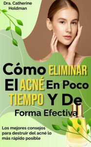 Title: Como Eliminar El Acné En Poco Tiempo Y De Forma Efectiva: Los mejores consejos para destruir del acné lo más rápido posible, Author: Dra. Catherine Holdman