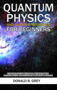 Title: Quantum Physics And Quantum Mechanics For Beginners - The Introduction Guide For Beginners Who Flunked Maths And Science In Plain Simple English, Author: Donald B. Grey