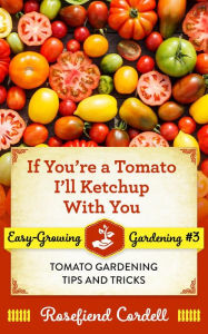 Title: If You're a Tomato I'll Ketchup With You (Easy-Growing Gardening, #3), Author: Rosefiend Cordell