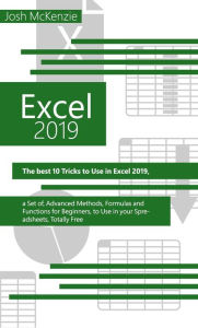 Title: Excel 2019: The Best 10 Tricks To Use In Excel 2019, A Set Of Advanced Methods, Formulas And Functions For Beginners, To Use In Your Spreadsheets, Author: Josh McKenzie