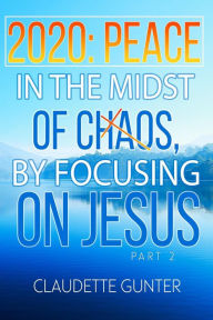Title: 2020 Peace in the Midst of Chaos, by Focusing on Jesus (Part 2), Author: Claudette Gunter