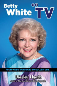 Title: Betty White on TV: From Video Vanguard to Golden Girl, Author: Wesley Hyatt