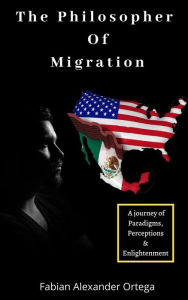Title: The Philosopher of Migration: A Journey of Paradigms, Perceptions & Enlightenment, Author: Fabian Alexander Ortega