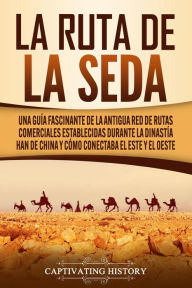 Title: La Ruta de la Seda: Una guía fascinante de la antigua red de rutas comerciales establecidas durante la dinastía Han de China y cómo conectaba el este y el oeste, Author: Captivating History