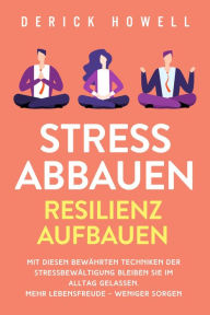 Title: Stress abbauen - Resilienz aufbauen: Mit diesen bewährten Techniken der Stressbewältigung bleiben Sie im Alltag gelassen. Mehr Lebensfreude - weniger Sorgen, Author: Derick Howell