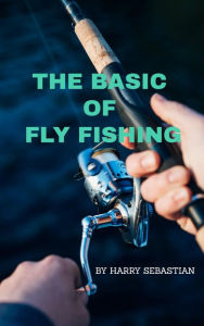 Title: The Basic of Fly Fishing, Author: Harry Sebastian