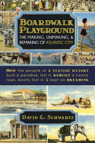 Title: Boardwalk Playground: The Making, Unmaking, & Remaking of Atlantic City, Author: David G. Schwartz