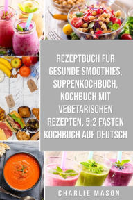Title: Rezeptbuch für gesunde Smoothies & Suppenkochbuch & Kochbuch Mit Vegetarischen Rezepten & 5:2 Fasten Kochbuch Auf Deutsch, Author: Charlie Mason