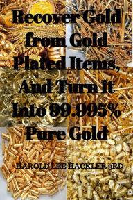 Title: Recover Gold from Gold Plated Items, And Turn It Into 99.995% Pure Gold, Author: Harold L Hackler 3rd