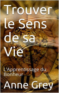 Title: Trouver le Sens de sa Vie : L'Apprentissage du Bonheur, Author: Anne Grey