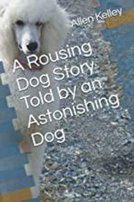Title: A Rousing Dog Story Told by an Astonishing Dog, Author: Allen Kelley