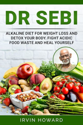 Dr Sebi Alkaline Diet For Weight Loss And Detox Your Body Fight Acidic Food Waste And Heal Yourself By Irvin Howard Nook Book Ebook Barnes Noble