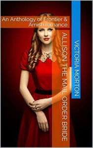 Title: Allison the Mail Order Bride An Anthology of Frontier & Amish Romance, Author: Victoria Morton